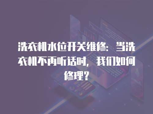 洗衣機水位開關(guān)維修：當(dāng)洗衣機不再聽話時，我們?nèi)绾涡蘩恚? class=