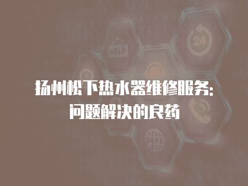 揚州松下熱水器維修服務: 問題解決的良藥