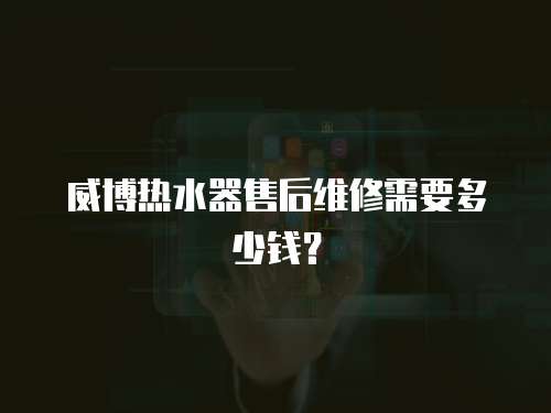 威博熱水器售后維修需要多少錢？
