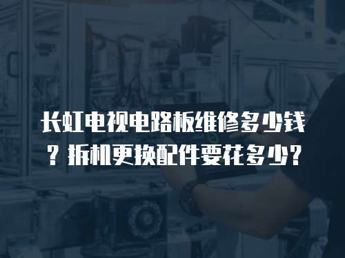 長虹電視電路板維修多少錢？拆機更換配件要花多少？
