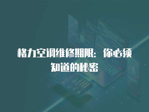 格力空調維修期限：你必須知道的秘密