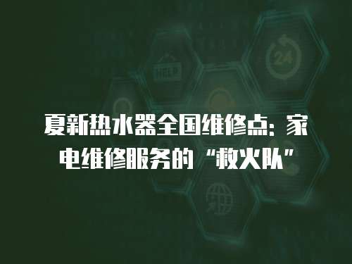 夏新熱水器全國維修點: 家電維修服務的“救火隊”