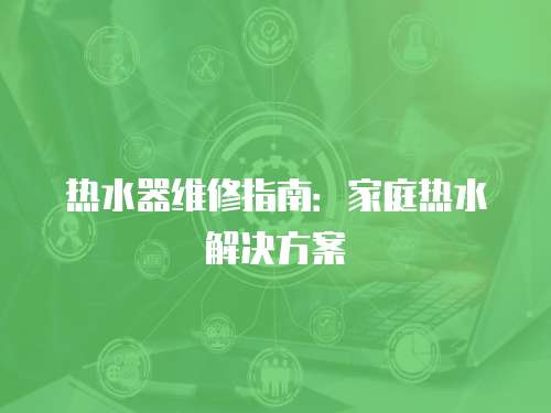 熱水器維修指南：家庭熱水解決方案