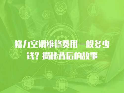 格力空調維修費用一般多少錢？揭秘背后的故事