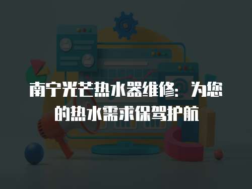 南寧光芒熱水器維修：為您的熱水需求保駕護(hù)航