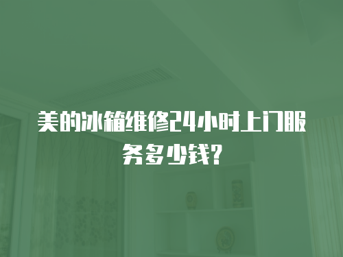 美的冰箱維修24小時上門服務多少錢？