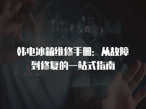 韓電冰箱維修手冊(cè)：從故障到修復(fù)的一站式指南
