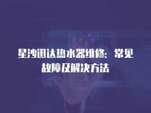 星沙迅達熱水器維修：常見故障及解決方法