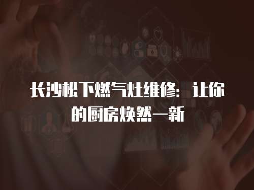 長沙松下燃氣灶維修：讓你的廚房煥然一新