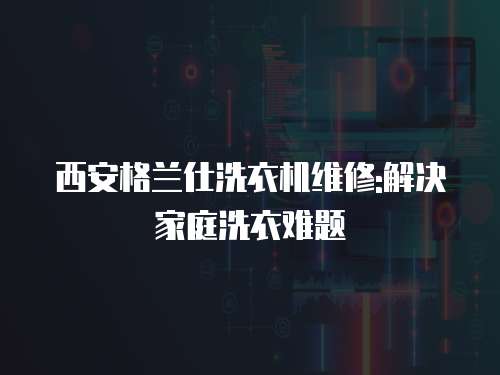 西安格蘭仕洗衣機(jī)維修:解決家庭洗衣難題