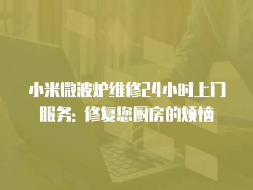小米微波爐維修24小時(shí)上門服務(wù): 修復(fù)您廚房的煩惱