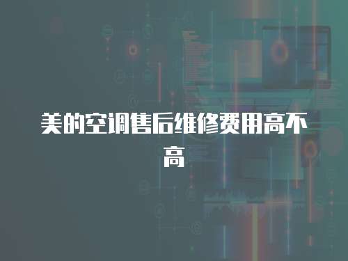 美的空調(diào)售后維修費(fèi)用高不高