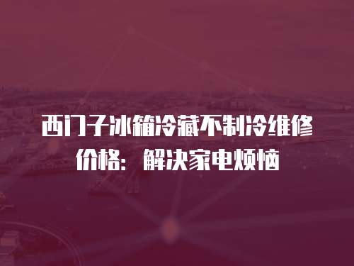西門子冰箱冷藏不制冷維修價格：解決家電煩惱