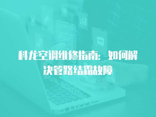科龍空調(diào)維修指南：如何解決管路結(jié)霜故障