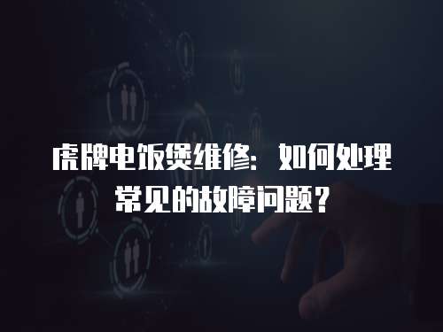 虎牌電飯煲維修：如何處理常見的故障問題？