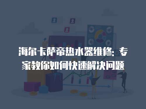 海爾卡薩帝熱水器維修: 專家教你如何快速解決問題