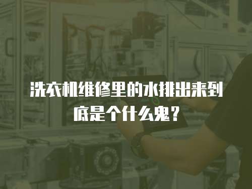 洗衣機維修里的水排出來到底是個什么鬼？