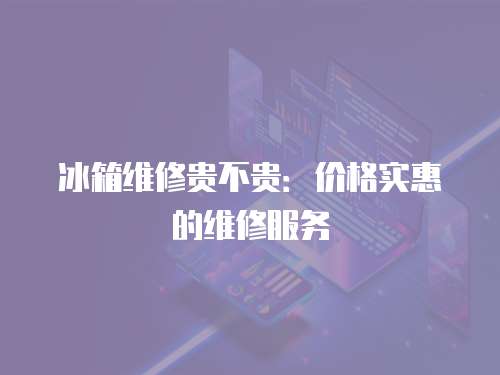 冰箱維修貴不貴：價格實惠的維修服務(wù)