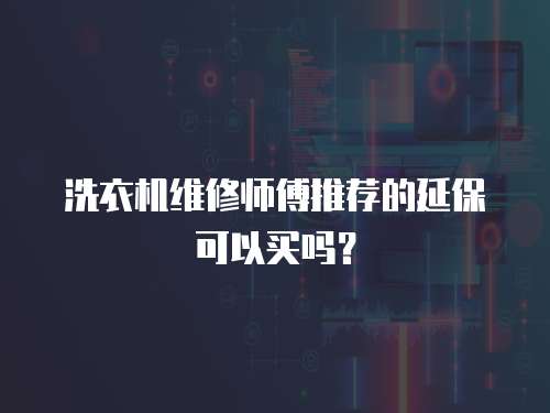 洗衣機維修師傅推薦的延保可以買嗎？