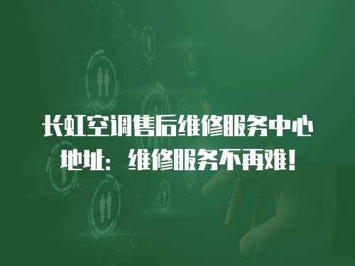 長虹空調售后維修服務中心地址：維修服務不再難！