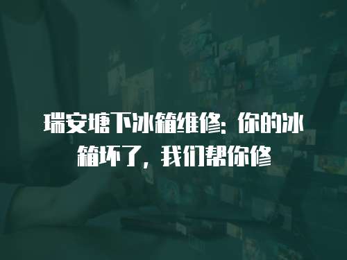 瑞安塘下冰箱維修: 你的冰箱壞了, 我們幫你修