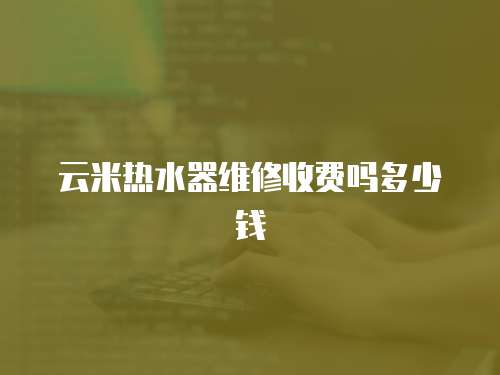 云米熱水器維修收費嗎多少錢