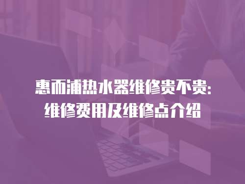 惠而浦熱水器維修貴不貴：維修費用及維修點介紹