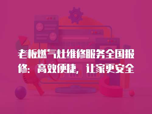 老板燃氣灶維修服務全國報修：高效便捷，讓家更安全