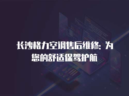 長沙格力空調售后維修: 為您的舒適保駕護航