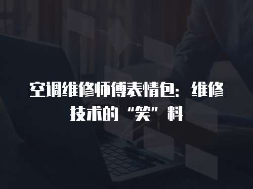 空調維修師傅表情包：維修技術的“笑”料