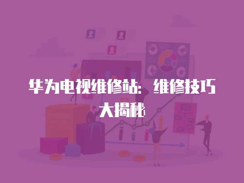 華為電視維修站：維修技巧大揭秘