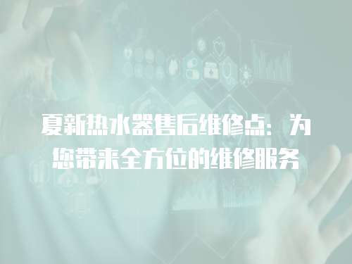 夏新熱水器售后維修點：為您帶來全方位的維修服務