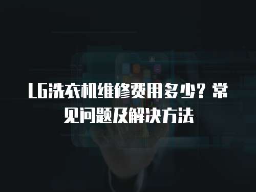 LG洗衣機(jī)維修費(fèi)用多少？常見問題及解決方法