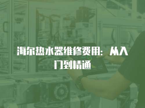 海爾熱水器維修費用：從入門到精通