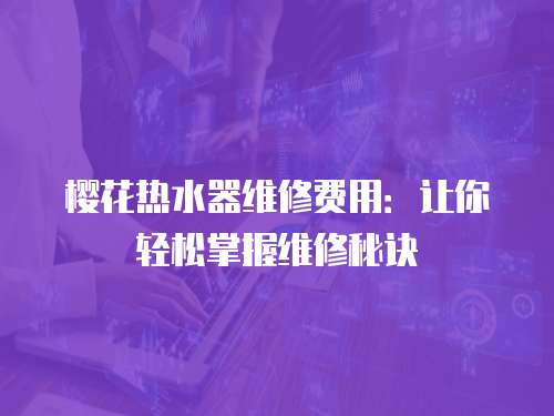 櫻花熱水器維修費(fèi)用：讓你輕松掌握維修秘訣
