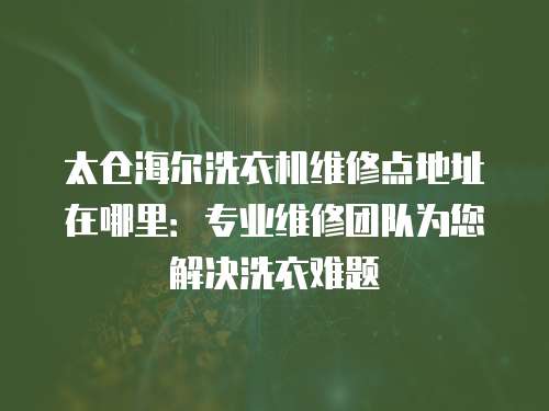 太倉海爾洗衣機維修點地址在哪里：專業(yè)維修團隊為您解決洗衣難題