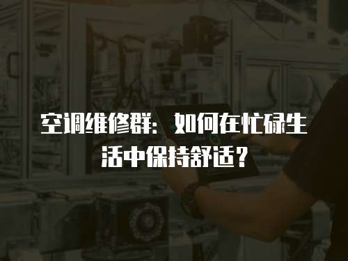 空調(diào)維修群：如何在忙碌生活中保持舒適？