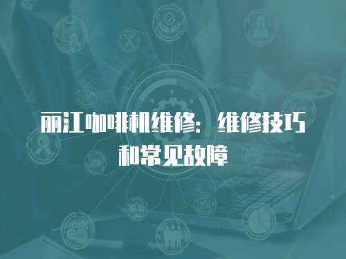 麗江咖啡機(jī)維修：維修技巧和常見故障