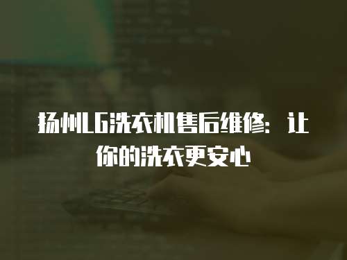 揚州LG洗衣機售后維修：讓你的洗衣更安心