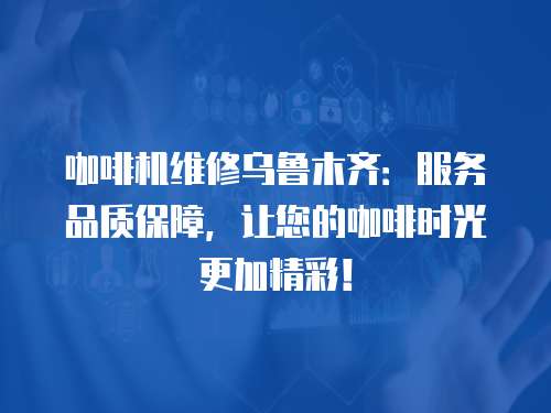 咖啡機(jī)維修烏魯木齊：服務(wù)品質(zhì)保障，讓您的咖啡時(shí)光更加精彩！