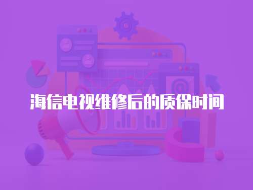 海信電視維修后的質保時間