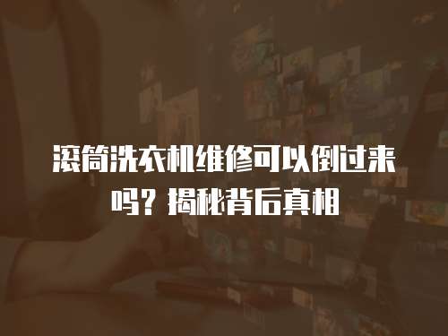 滾筒洗衣機維修可以倒過來嗎？揭秘背后真相