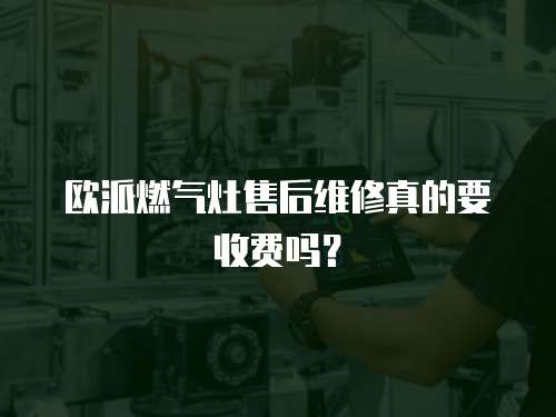 歐派燃氣灶售后維修真的要收費嗎？