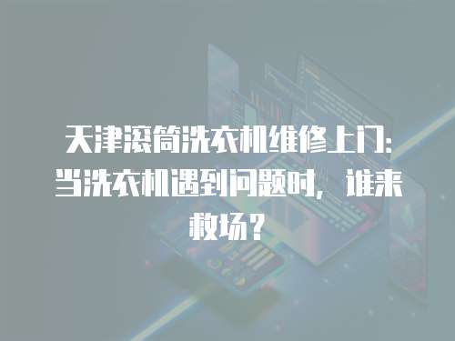 天津滾筒洗衣機維修上門：當洗衣機遇到問題時，誰來救場？
