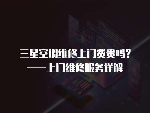 三星空調維修上門費貴嗎？——上門維修服務詳解