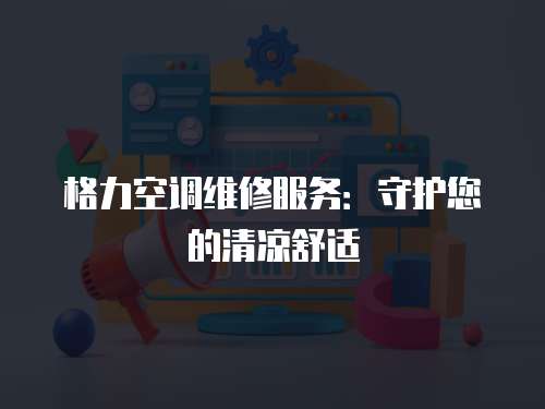 格力空調維修服務：守護您的清涼舒適