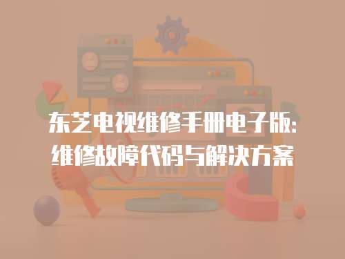 東芝電視維修手冊電子版：維修故障代碼與解決方案