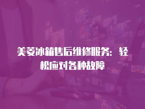 美菱冰箱售后維修服務(wù)：輕松應(yīng)對(duì)各種故障