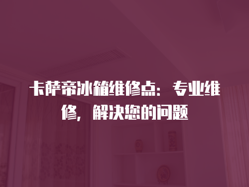 卡薩帝冰箱維修點：專業維修，解決您的問題