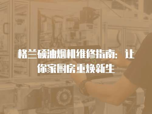 格蘭碩油煙機維修指南：讓你家廚房重煥新生